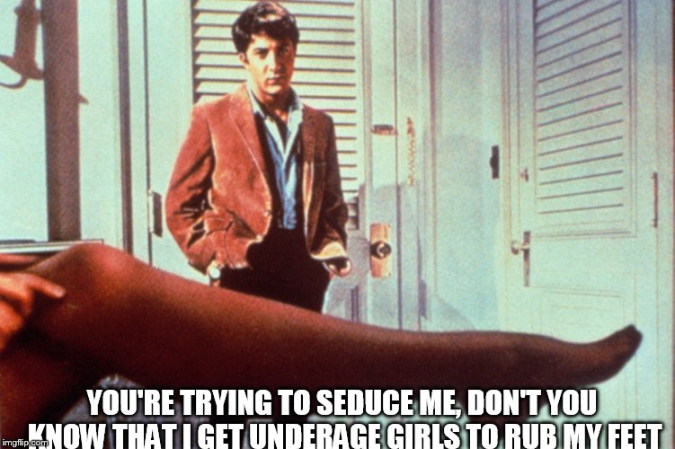 Foot fetish | YOU'RE TRYING TO SEDUCE ME, DON'T YOU KNOW THAT I GET UNDERAGE GIRLS TO RUB MY FEET | image tagged in dustin hoffman,the graduate,scumbag hollywood,pervert,feet,pedophile | made w/ Imgflip meme maker