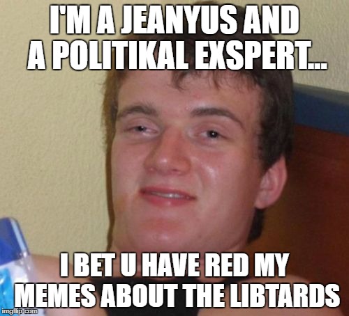 10 Guy Meme | I'M A JEANYUS AND A POLITIKAL EXSPERT... I BET U HAVE RED MY MEMES ABOUT THE LIBTARDS | image tagged in memes,10 guy | made w/ Imgflip meme maker