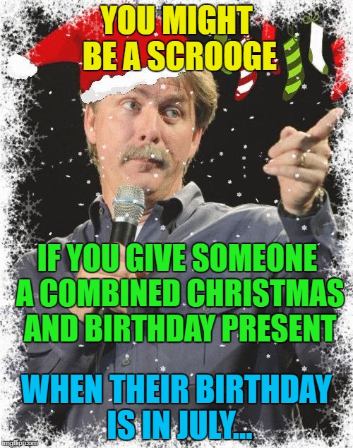 It's the thought that counts... :) |  YOU MIGHT BE A SCROOGE; IF YOU GIVE SOMEONE A COMBINED CHRISTMAS AND BIRTHDAY PRESENT; WHEN THEIR BIRTHDAY IS IN JULY... | image tagged in you might be a scrooge if,memes,christmas,birthdays,presents,christmas presents | made w/ Imgflip meme maker
