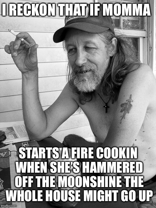 I RECKON THAT IF MOMMA STARTS A FIRE COOKIN WHEN SHE’S HAMMERED OFF THE MOONSHINE THE WHOLE HOUSE MIGHT GO UP | made w/ Imgflip meme maker