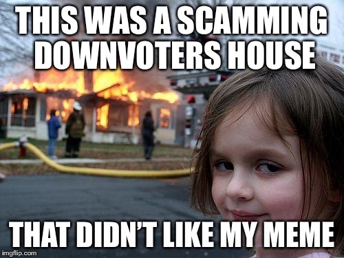 Bye Scamming Downvoters! | THIS WAS A SCAMMING DOWNVOTERS HOUSE; THAT DIDN’T LIKE MY MEME | image tagged in memes,disaster girl | made w/ Imgflip meme maker