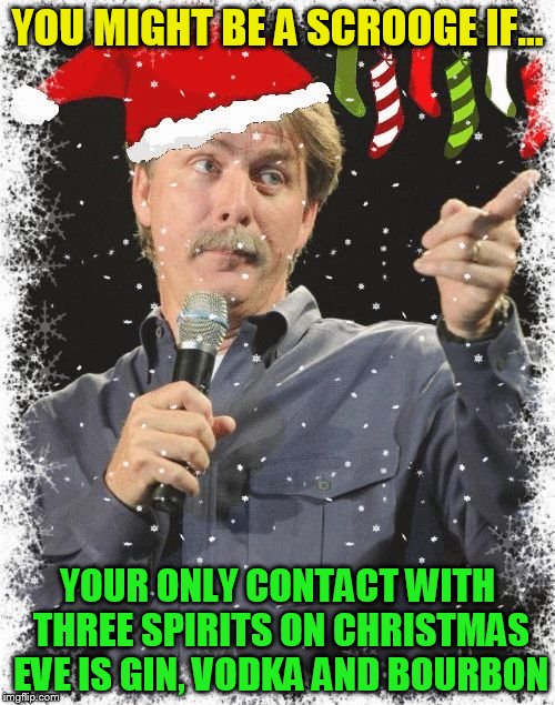 You Might Be a Scrooge If... |  YOU MIGHT BE A SCROOGE IF... YOUR ONLY CONTACT WITH THREE SPIRITS ON CHRISTMAS EVE IS GIN, VODKA AND BOURBON | image tagged in you might be a scrooge if,jeff foxworthy,christmas,gin,memes,vodka | made w/ Imgflip meme maker