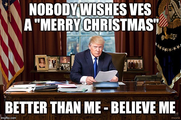 president trump | NOBODY WISHES VES A "MERRY CHRISTMAS"; BETTER THAN ME - BELIEVE ME | image tagged in president trump | made w/ Imgflip meme maker
