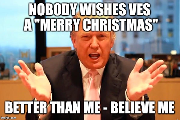 trump birthday meme | NOBODY WISHES VES A "MERRY CHRISTMAS"; BETTER THAN ME - BELIEVE ME | image tagged in trump birthday meme | made w/ Imgflip meme maker