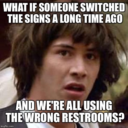 Conspiracy Keanu Meme | WHAT IF SOMEONE SWITCHED THE SIGNS A LONG TIME AGO; AND WE'RE ALL USING THE WRONG RESTROOMS? | image tagged in memes,conspiracy keanu | made w/ Imgflip meme maker