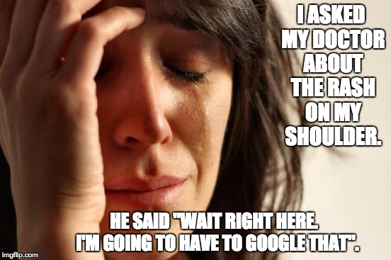 First World Problems Meme | I ASKED MY DOCTOR ABOUT THE RASH ON MY SHOULDER. HE SAID "WAIT RIGHT HERE.  I'M GOING TO HAVE TO GOOGLE THAT". | image tagged in memes,first world problems | made w/ Imgflip meme maker