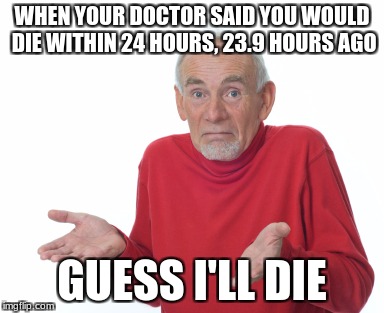 Guess I'll die  | WHEN YOUR DOCTOR SAID YOU WOULD DIE WITHIN 24 HOURS, 23.9 HOURS AGO; GUESS I'LL DIE | image tagged in guess i'll die | made w/ Imgflip meme maker