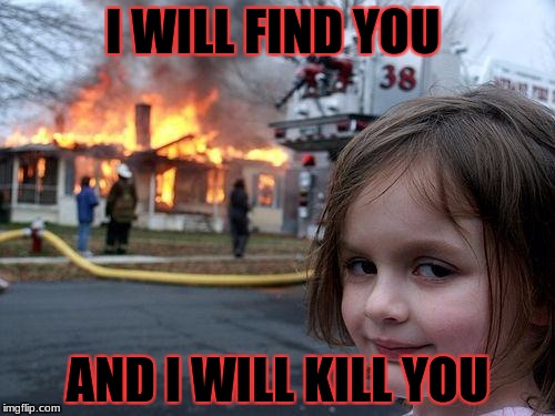 Disaster Girl Meme | I WILL FIND YOU; AND I WILL KILL YOU | image tagged in memes,disaster girl | made w/ Imgflip meme maker