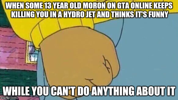Arthur Fist | WHEN SOME 13 YEAR OLD MORON ON GTA ONLINE KEEPS KILLING YOU IN A HYDRO JET AND THINKS IT'S FUNNY; WHILE YOU CAN'T DO ANYTHING ABOUT IT | image tagged in memes,arthur fist | made w/ Imgflip meme maker