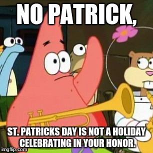 St. Patricks Day | NO PATRICK, ST. PATRICKS DAY IS NOT A HOLIDAY CELEBRATING IN YOUR HONOR. | image tagged in memes,no patrick,spongebob,patrick,funny memes | made w/ Imgflip meme maker