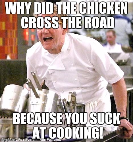 Chef Gordon Ramsay | WHY DID THE CHICKEN CROSS THE ROAD; BECAUSE YOU SUCK AT COOKING! | image tagged in memes,chef gordon ramsay | made w/ Imgflip meme maker