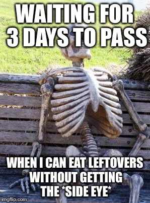 Waiting Skeleton Meme | WAITING FOR 3 DAYS TO PASS WHEN I CAN EAT LEFTOVERS WITHOUT GETTING THE *SIDE EYE* | image tagged in memes,waiting skeleton | made w/ Imgflip meme maker