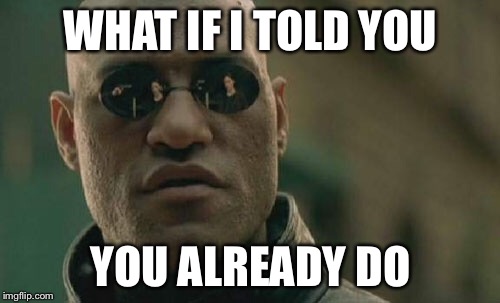 Matrix Morpheus Meme | WHAT IF I TOLD YOU YOU ALREADY DO | image tagged in memes,matrix morpheus | made w/ Imgflip meme maker