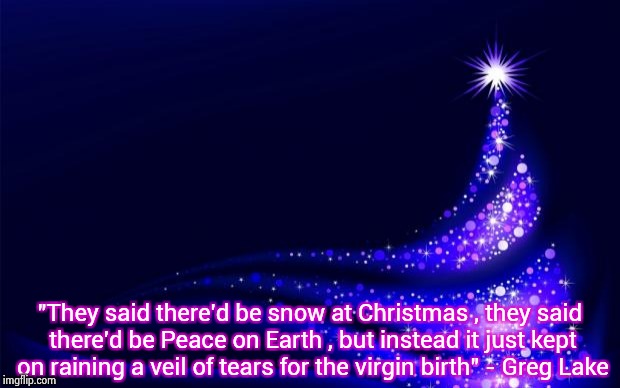 "Father Christmas" - Emerson , Lake and Palmer | "They said there'd be snow at Christmas , they said there'd be Peace on Earth , but instead it just kept on raining a veil of tears for the virgin birth" - Greg Lake | image tagged in christmas tree,classic rock,christmas,song | made w/ Imgflip meme maker