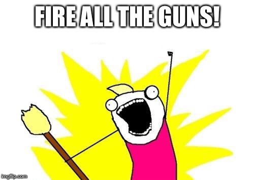 X All The Y Meme | FIRE ALL THE GUNS! | image tagged in memes,x all the y | made w/ Imgflip meme maker