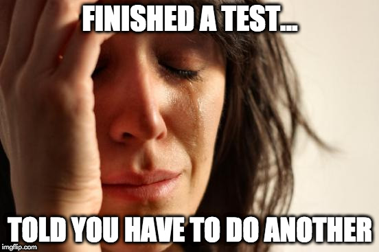 First World Problems Meme | FINISHED A TEST... TOLD YOU HAVE TO DO ANOTHER | image tagged in memes,first world problems | made w/ Imgflip meme maker