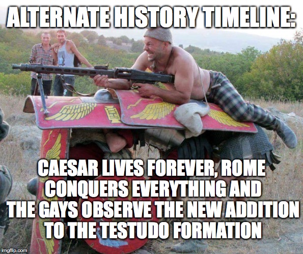 an interesting photo | ALTERNATE HISTORY TIMELINE:; CAESAR LIVES FOREVER, ROME CONQUERS EVERYTHING AND THE GAYS OBSERVE THE NEW ADDITION TO THE TESTUDO FORMATION | image tagged in rome,machine gun,gays,history,julius caesar | made w/ Imgflip meme maker
