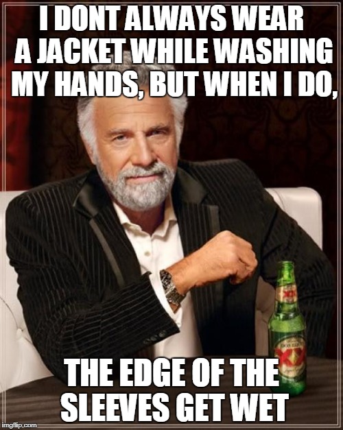 not again!! | I DONT ALWAYS WEAR A JACKET WHILE WASHING MY HANDS, BUT WHEN I DO, THE EDGE OF THE SLEEVES GET WET | image tagged in memes,the most interesting man in the world | made w/ Imgflip meme maker