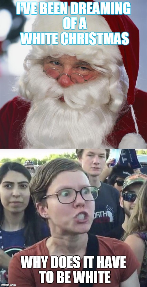 triggered feminist santa | I'VE BEEN DREAMING OF A WHITE CHRISTMAS; WHY DOES IT HAVE TO BE WHITE | image tagged in santa claus,triggered liberal | made w/ Imgflip meme maker