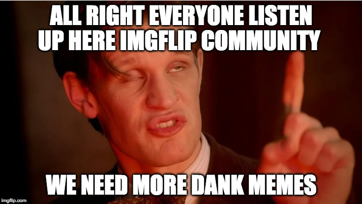 Listen up. | ALL RIGHT EVERYONE LISTEN UP HERE IMGFLIP COMMUNITY; WE NEED MORE DANK MEMES | image tagged in listen up,memes,dank memes,dank meme,too dank | made w/ Imgflip meme maker