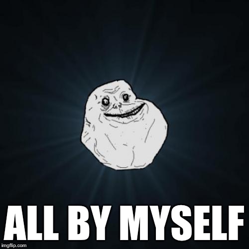 Don’t want to be... | ALL BY MYSELF | image tagged in memes,forever alone,all by myself,anymore | made w/ Imgflip meme maker