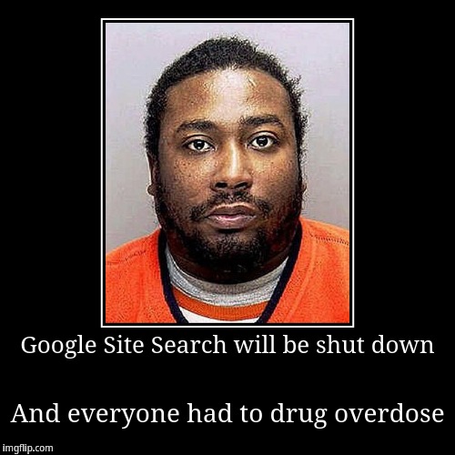 Google Site Search will be shut down and everyone had to drug overdose | image tagged in funny,demotivationals | made w/ Imgflip demotivational maker