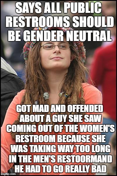 College Liberal | SAYS ALL PUBLIC RESTROOMS SHOULD BE GENDER NEUTRAL; GOT MAD AND OFFENDED ABOUT A GUY SHE SAW COMING OUT OF THE WOMEN'S RESTROOM BECAUSE SHE WAS TAKING WAY TOO LONG IN THE MEN'S RESTOORMAND HE HAD TO GO REALLY BAD | image tagged in memes,college liberal,goofy stupid liberal college student,liberal logic,liberal hypocrisy | made w/ Imgflip meme maker