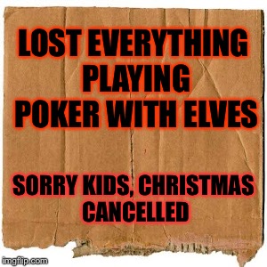 homeless cardboard | LOST EVERYTHING PLAYING POKER WITH ELVES SORRY KIDS, CHRISTMAS CANCELLED | image tagged in homeless cardboard | made w/ Imgflip meme maker