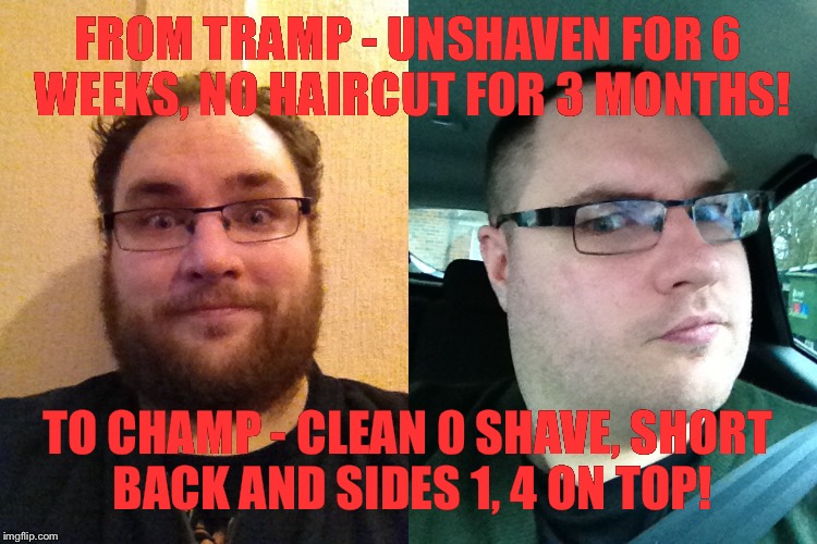 From tramp to champ! | FROM TRAMP - UNSHAVEN FOR 6 WEEKS, NO HAIRCUT FOR 3 MONTHS! TO CHAMP - CLEAN 0 SHAVE, SHORT BACK AND SIDES 1, 4 ON TOP! | image tagged in unshaven,shaven,short back and sides,scraggly hair,transformation | made w/ Imgflip meme maker
