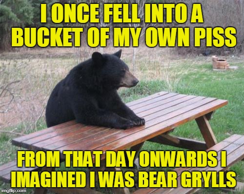 I ONCE FELL INTO A BUCKET OF MY OWN PISS FROM THAT DAY ONWARDS I IMAGINED I WAS BEAR GRYLLS | made w/ Imgflip meme maker