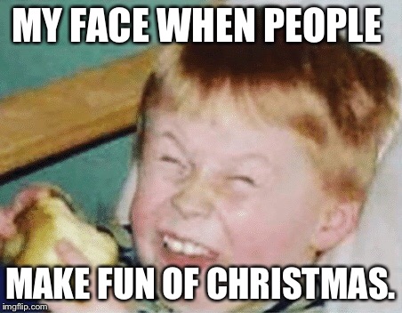MY FACE WHEN PEOPLE; MAKE FUN OF CHRISTMAS. | image tagged in my face when | made w/ Imgflip meme maker