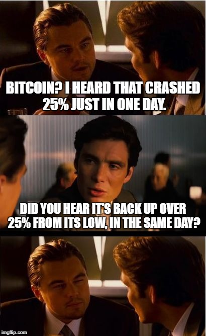 Inception Meme | BITCOIN? I HEARD THAT CRASHED 25% JUST IN ONE DAY. DID YOU HEAR IT'S BACK UP OVER 25% FROM ITS LOW, IN THE SAME DAY? | image tagged in memes,inception | made w/ Imgflip meme maker