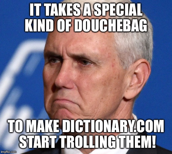 Mike Pence | IT TAKES A SPECIAL KIND OF DOUCHEBAG; TO MAKE DICTIONARY.COM START TROLLING THEM! | image tagged in mike pence | made w/ Imgflip meme maker