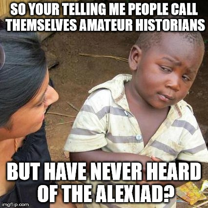 But I read all the secondary sources! | SO YOUR TELLING ME PEOPLE CALL THEMSELVES AMATEUR HISTORIANS; BUT HAVE NEVER HEARD OF THE ALEXIAD? | image tagged in memes,third world skeptical kid,historical meme,historical,history channel | made w/ Imgflip meme maker