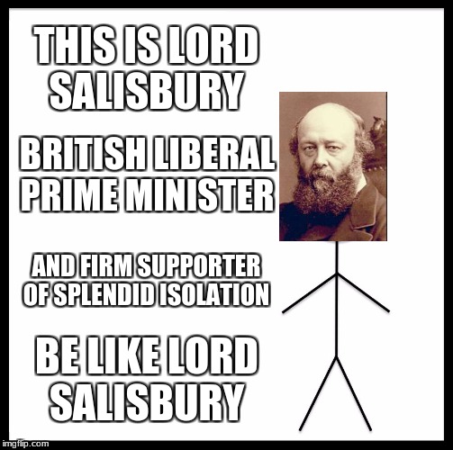 Be Like Bill Meme | THIS IS LORD SALISBURY; BRITISH LIBERAL PRIME MINISTER; AND FIRM SUPPORTER OF SPLENDID ISOLATION; BE LIKE LORD SALISBURY | image tagged in memes,be like bill | made w/ Imgflip meme maker