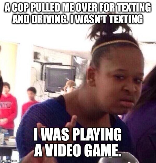 Black Girl Wat Meme | A COP PULLED ME OVER FOR TEXTING AND DRIVING. I WASN'T TEXTING; I WAS PLAYING A VIDEO GAME. | image tagged in memes,black girl wat | made w/ Imgflip meme maker