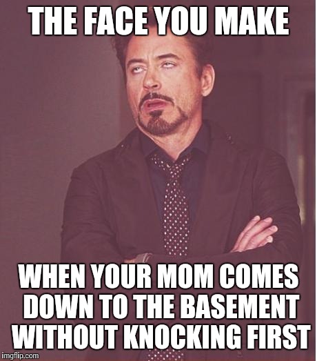 Face You Make Robert Downey Jr Meme | THE FACE YOU MAKE WHEN YOUR MOM COMES DOWN TO THE BASEMENT WITHOUT KNOCKING FIRST | image tagged in memes,face you make robert downey jr | made w/ Imgflip meme maker