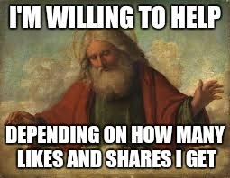 I'M WILLING TO HELP DEPENDING ON HOW MANY LIKES AND SHARES I GET | made w/ Imgflip meme maker