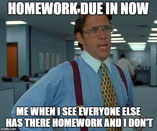 That Would Be Great | HOMEWORK DUE IN NOW; ME WHEN I SEE EVERYONE ELSE HAS THERE HOMEWORK AND I DON'T | image tagged in memes,that would be great | made w/ Imgflip meme maker