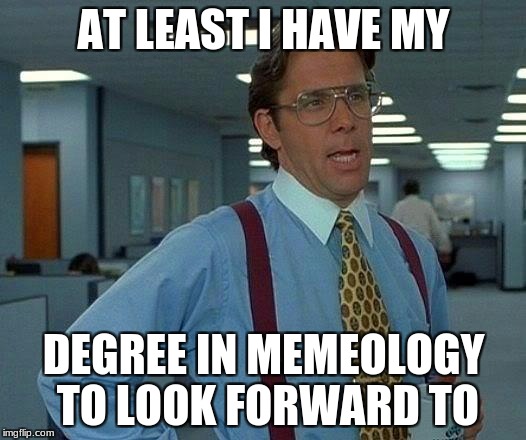 That Would Be Great Meme | AT LEAST I HAVE MY DEGREE IN MEMEOLOGY TO LOOK FORWARD TO | image tagged in memes,that would be great | made w/ Imgflip meme maker