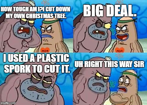 How Tough Are You |  HOW TOUGH AM I?I CUT DOWN MY OWN CHRISTMAS TREE. BIG DEAL. I USED A PLASTIC SPORK TO CUT IT. UH RIGHT THIS WAY SIR | image tagged in memes,how tough are you | made w/ Imgflip meme maker