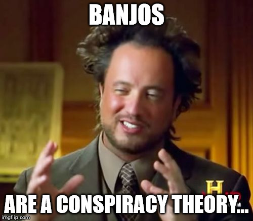 Ancient Aliens Meme | BANJOS ARE A CONSPIRACY THEORY... | image tagged in memes,ancient aliens | made w/ Imgflip meme maker
