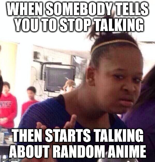 Black Girl Wat | WHEN SOMEBODY TELLS YOU TO STOP TALKING; THEN STARTS TALKING ABOUT RANDOM ANIME | image tagged in memes,black girl wat | made w/ Imgflip meme maker