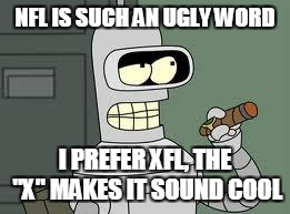 Bender | NFL IS SUCH AN UGLY WORD; I PREFER XFL, THE "X" MAKES IT SOUND COOL | image tagged in bender | made w/ Imgflip meme maker