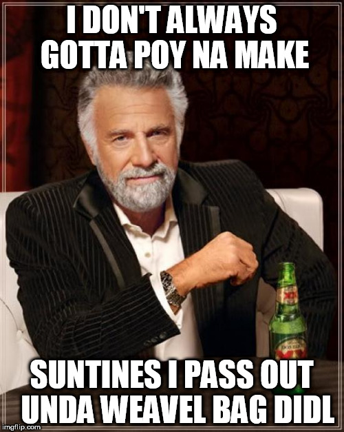 The Most Interesting Man In The World Meme | I DON'T ALWAYS GOTTA POY NA MAKE SUNTINES I PASS OUT  UNDA WEAVEL BAG DIDL | image tagged in memes,the most interesting man in the world | made w/ Imgflip meme maker