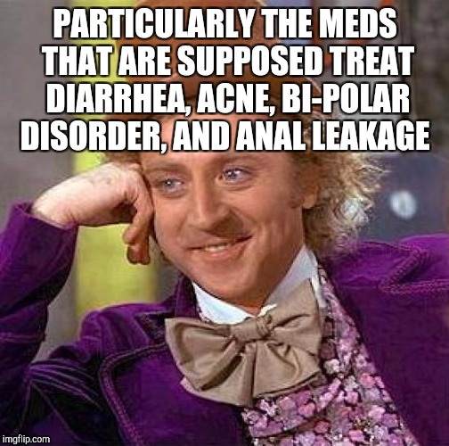 Creepy Condescending Wonka Meme | PARTICULARLY THE MEDS THAT ARE SUPPOSED TREAT DIARRHEA, ACNE, BI-POLAR DISORDER, AND ANAL LEAKAGE | image tagged in memes,creepy condescending wonka | made w/ Imgflip meme maker
