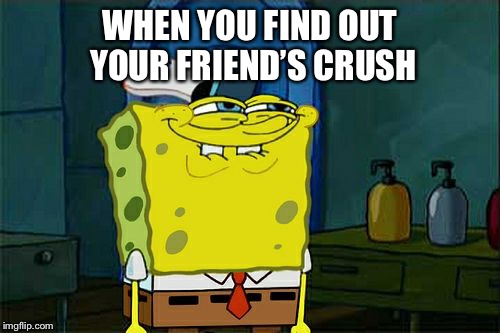 Don't You Squidward Meme | WHEN YOU FIND OUT YOUR FRIEND’S CRUSH | image tagged in memes,dont you squidward | made w/ Imgflip meme maker