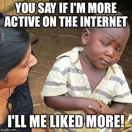 Third World Skeptical Kid | YOU SAY IF I'M MORE ACTIVE ON THE INTERNET; I'LL ME LIKED MORE! | image tagged in memes,third world skeptical kid | made w/ Imgflip meme maker