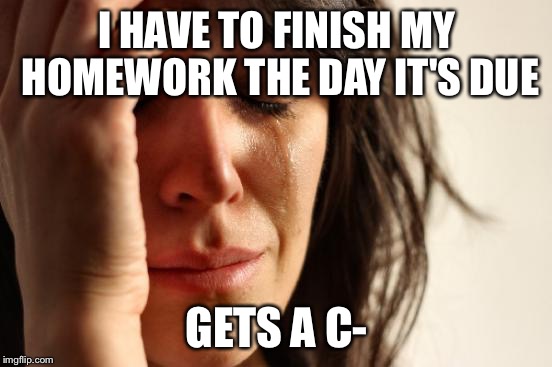 First World Problems Meme | I HAVE TO FINISH MY HOMEWORK THE DAY IT'S DUE; GETS A C- | image tagged in memes,first world problems | made w/ Imgflip meme maker