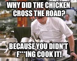 Gordon ramsey | WHY DID THE CHICKEN CROSS THE ROAD? BECAUSE YOU DIDN'T F***ING COOK IT! | image tagged in gordon ramsey | made w/ Imgflip meme maker